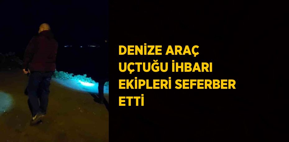 DENİZE ARAÇ UÇTUĞU İHBARI EKİPLERİ SEFERBER ETTİ