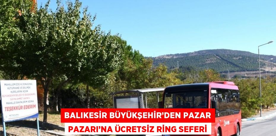 BALIKESİR BÜYÜKŞEHİR’DEN PAZAR PAZARI’NA ÜCRETSİZ RİNG SEFERİ