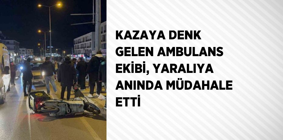 KAZAYA DENK GELEN AMBULANS EKİBİ, YARALIYA ANINDA MÜDAHALE ETTİ