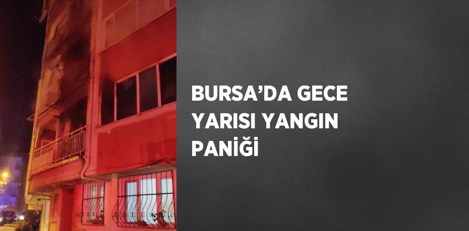 BURSA’DA GECE YARISI YANGIN PANİĞİ