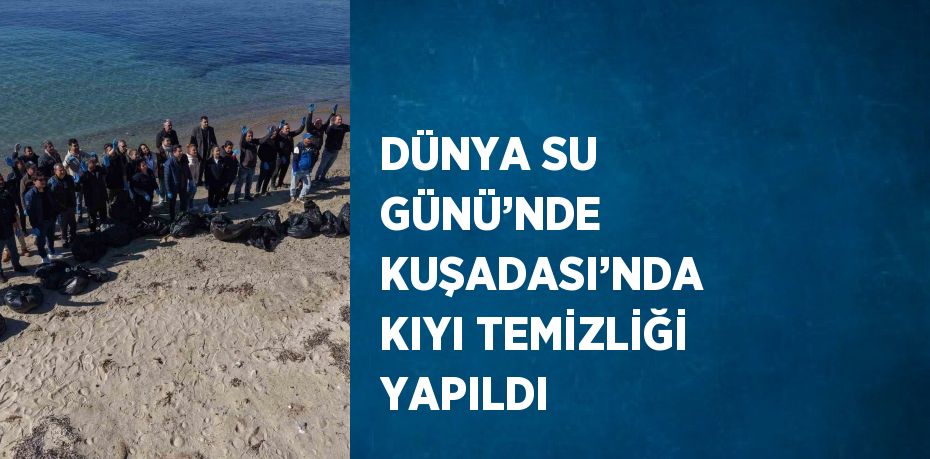 DÜNYA SU GÜNÜ’NDE KUŞADASI’NDA KIYI TEMİZLİĞİ YAPILDI