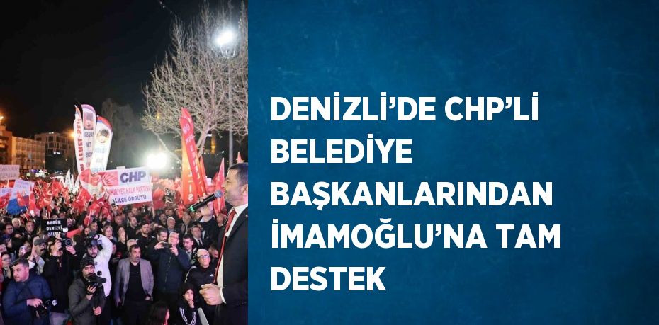 DENİZLİ’DE CHP’Lİ BELEDİYE BAŞKANLARINDAN İMAMOĞLU’NA TAM DESTEK