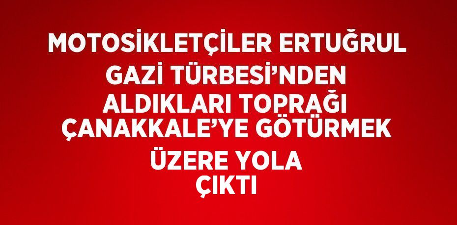 MOTOSİKLETÇİLER ERTUĞRUL GAZİ TÜRBESİ’NDEN ALDIKLARI TOPRAĞI ÇANAKKALE’YE GÖTÜRMEK ÜZERE YOLA ÇIKTI