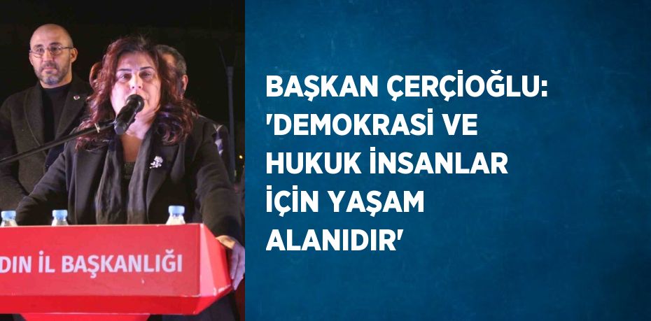 BAŞKAN ÇERÇİOĞLU: 'DEMOKRASİ VE HUKUK İNSANLAR İÇİN YAŞAM ALANIDIR'