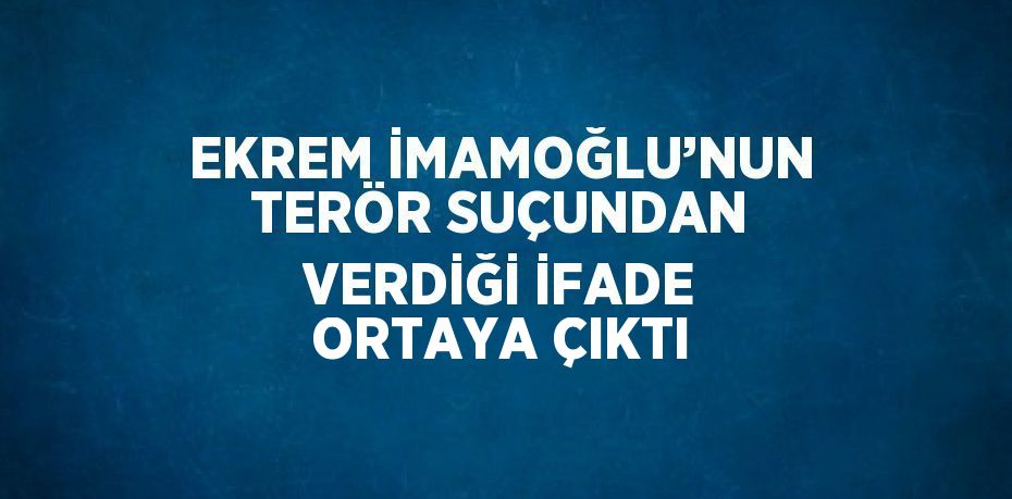 EKREM İMAMOĞLU’NUN TERÖR SUÇUNDAN VERDİĞİ İFADE ORTAYA ÇIKTI