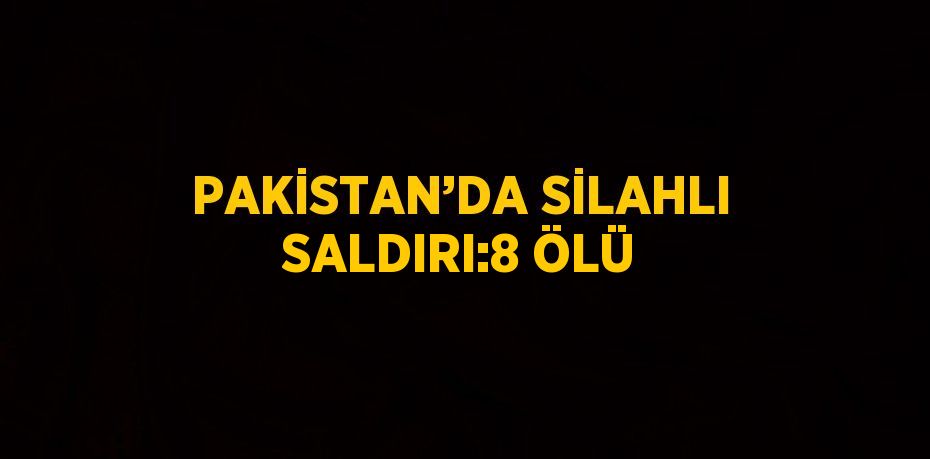 PAKİSTAN’DA SİLAHLI SALDIRI:8 ÖLÜ