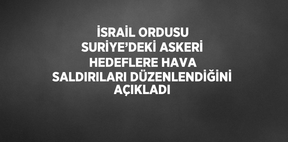 İSRAİL ORDUSU SURİYE’DEKİ ASKERİ HEDEFLERE HAVA SALDIRILARI DÜZENLENDİĞİNİ AÇIKLADI