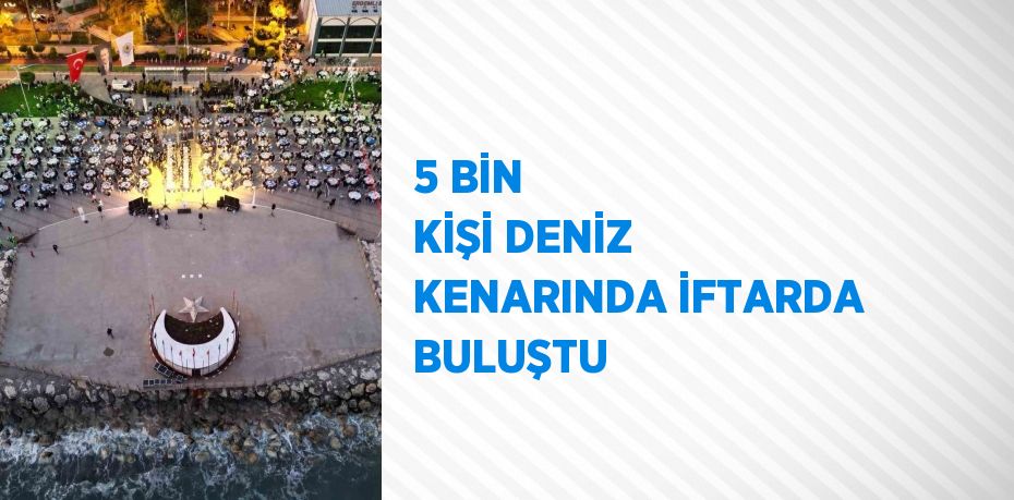 5 BİN KİŞİ DENİZ KENARINDA İFTARDA BULUŞTU