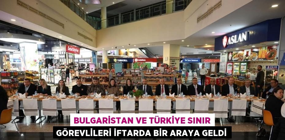 BULGARİSTAN VE TÜRKİYE SINIR GÖREVLİLERİ İFTARDA BİR ARAYA GELDİ