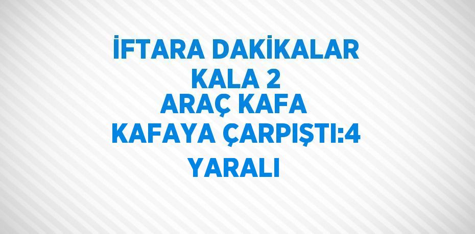 İFTARA DAKİKALAR KALA 2 ARAÇ KAFA KAFAYA ÇARPIŞTI:4 YARALI