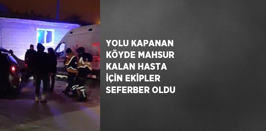 YOLU KAPANAN KÖYDE MAHSUR KALAN HASTA İÇİN EKİPLER SEFERBER OLDU