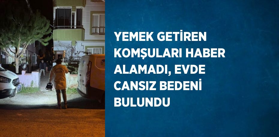 YEMEK GETİREN KOMŞULARI HABER ALAMADI, EVDE CANSIZ BEDENİ BULUNDU