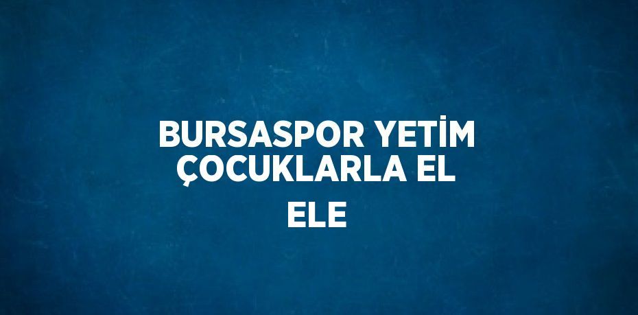 BURSASPOR YETİM ÇOCUKLARLA EL ELE