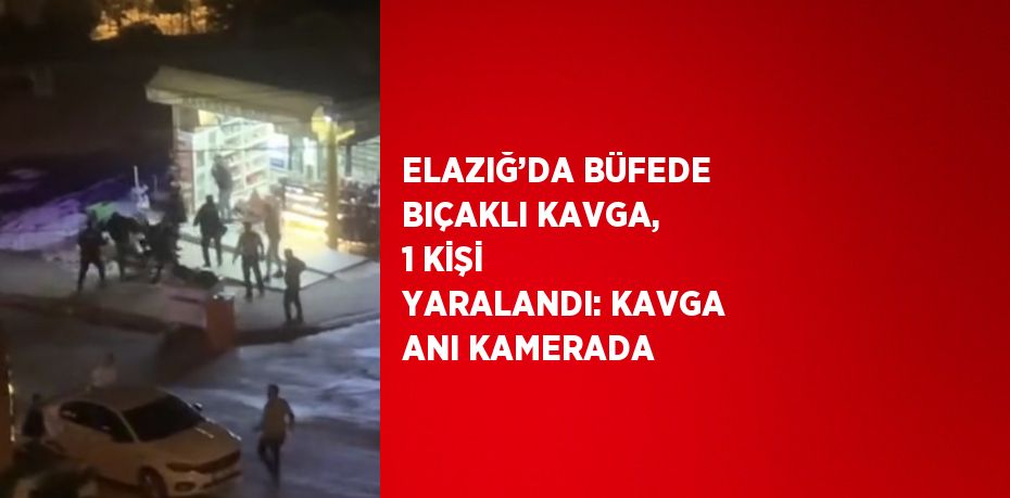 ELAZIĞ’DA BÜFEDE BIÇAKLI KAVGA, 1 KİŞİ YARALANDI: KAVGA ANI KAMERADA