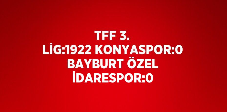 TFF 3. LİG:1922 KONYASPOR:0 BAYBURT ÖZEL İDARESPOR:0