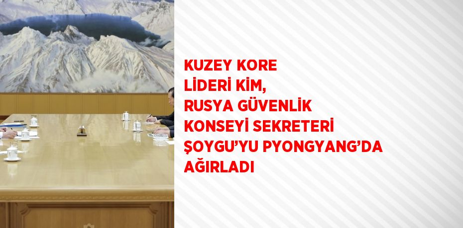 KUZEY KORE LİDERİ KİM, RUSYA GÜVENLİK KONSEYİ SEKRETERİ ŞOYGU’YU PYONGYANG’DA AĞIRLADI