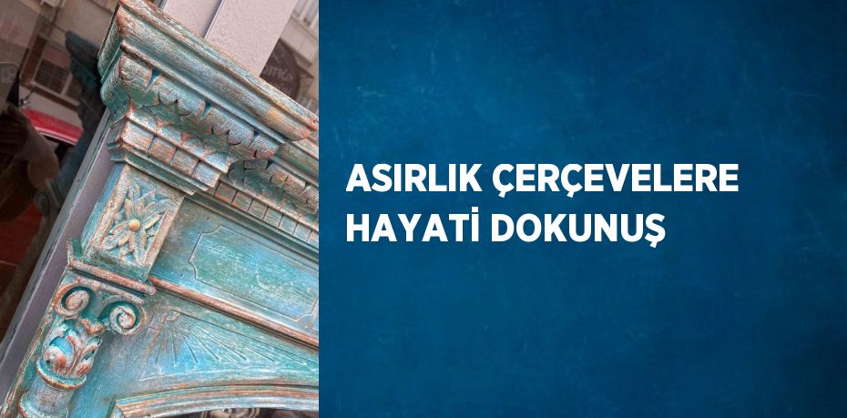 ASIRLIK ÇERÇEVELERE HAYATİ DOKUNUŞ