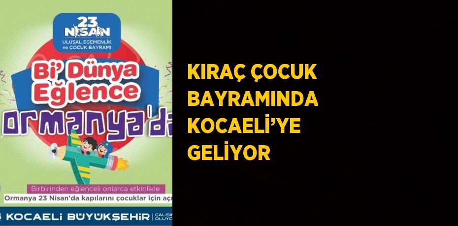 KIRAÇ ÇOCUK BAYRAMINDA KOCAELİ’YE GELİYOR