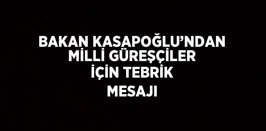 BAKAN KASAPOĞLU’NDAN MİLLİ GÜREŞÇİLER İÇİN TEBRİK MESAJI