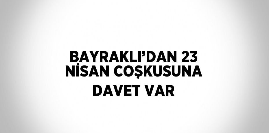 BAYRAKLI’DAN 23 NİSAN COŞKUSUNA DAVET VAR