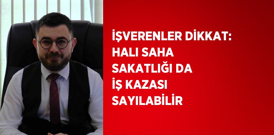 İŞVERENLER DİKKAT: HALI SAHA SAKATLIĞI DA İŞ KAZASI SAYILABİLİR