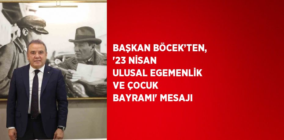 BAŞKAN BÖCEK’TEN, '23 NİSAN ULUSAL EGEMENLİK VE ÇOCUK BAYRAMI' MESAJI