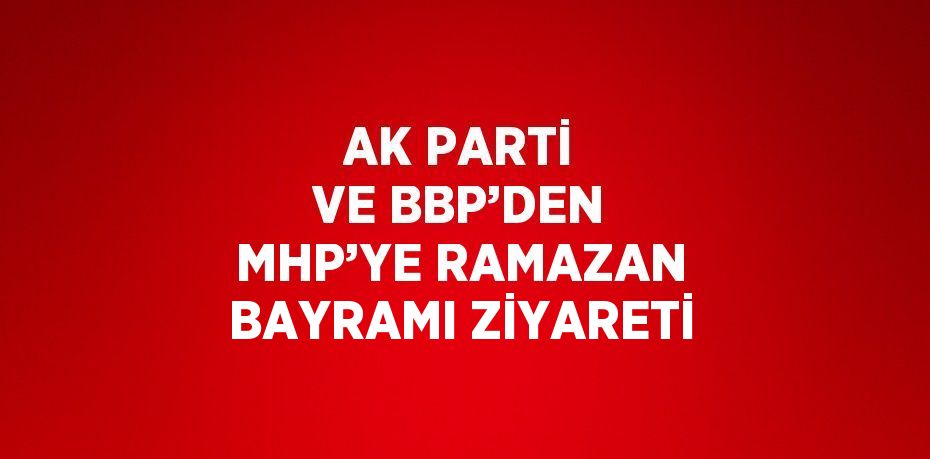 AK PARTİ VE BBP’DEN MHP’YE RAMAZAN BAYRAMI ZİYARETİ