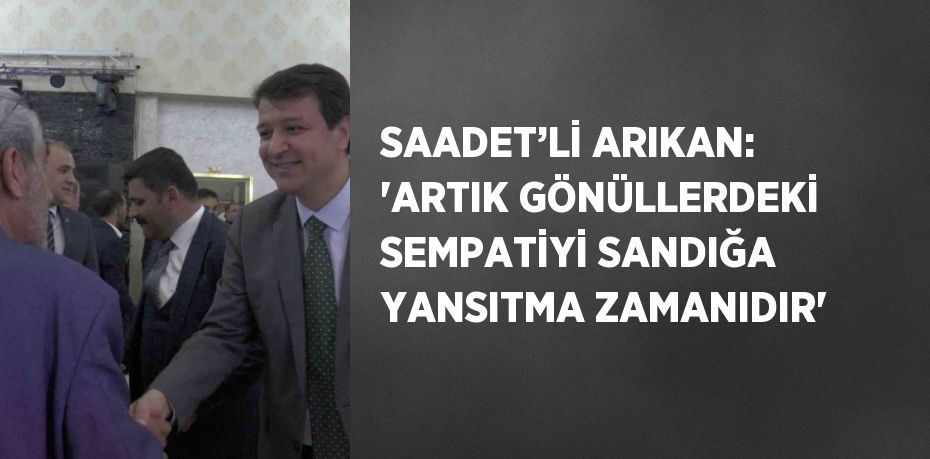 SAADET’Lİ ARIKAN: 'ARTIK GÖNÜLLERDEKİ SEMPATİYİ SANDIĞA YANSITMA ZAMANIDIR'