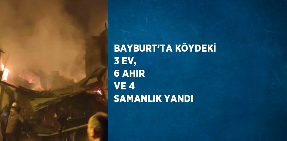 BAYBURT’TA KÖYDEKİ 3 EV, 6 AHIR VE 4 SAMANLIK YANDI