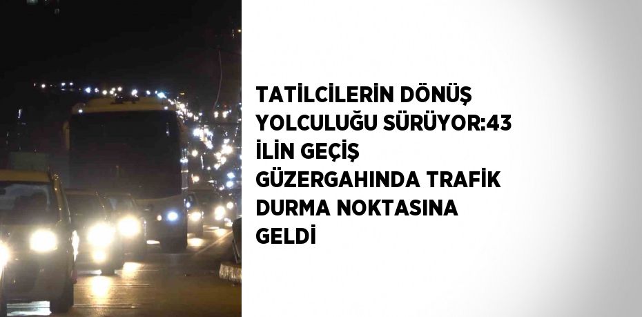 TATİLCİLERİN DÖNÜŞ YOLCULUĞU SÜRÜYOR:43 İLİN GEÇİŞ GÜZERGAHINDA TRAFİK DURMA NOKTASINA GELDİ