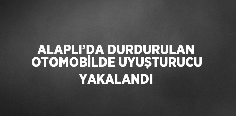 ALAPLI’DA DURDURULAN OTOMOBİLDE UYUŞTURUCU YAKALANDI