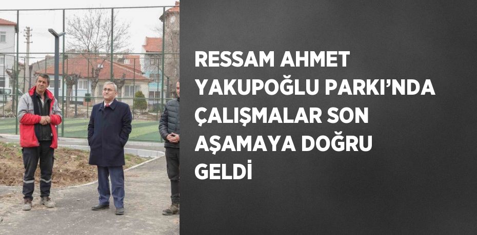 RESSAM AHMET YAKUPOĞLU PARKI’NDA ÇALIŞMALAR SON AŞAMAYA DOĞRU GELDİ