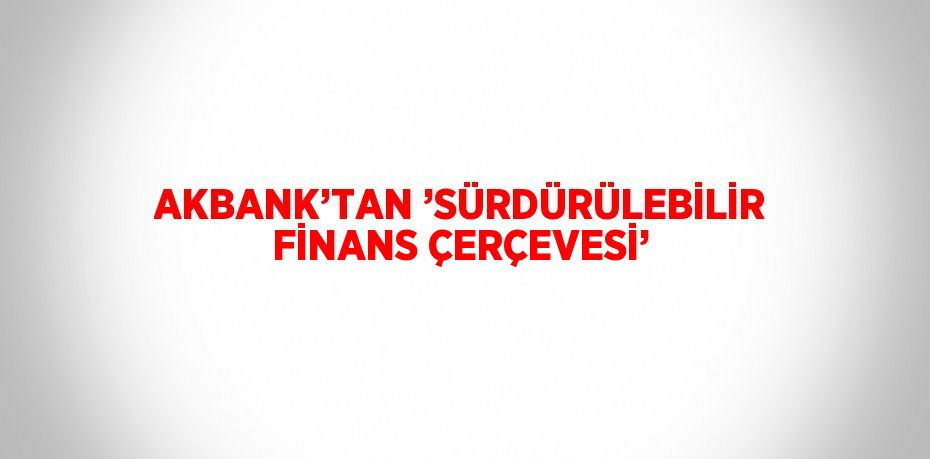 AKBANK’TAN ’SÜRDÜRÜLEBİLİR FİNANS ÇERÇEVESİ’