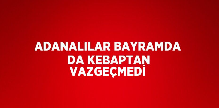 ADANALILAR BAYRAMDA DA KEBAPTAN VAZGEÇMEDİ