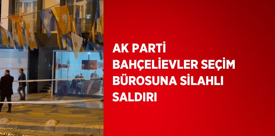 AK PARTİ BAHÇELİEVLER SEÇİM BÜROSUNA SİLAHLI SALDIRI