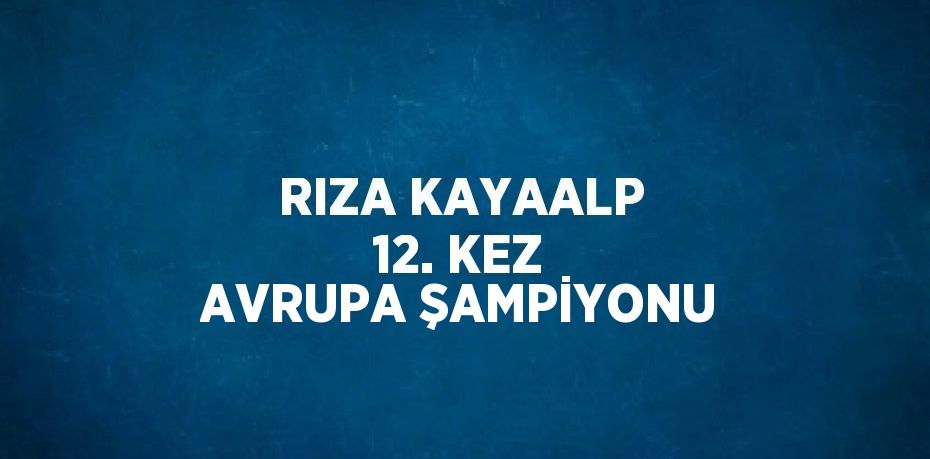 RIZA KAYAALP 12. KEZ AVRUPA ŞAMPİYONU