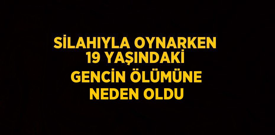 SİLAHIYLA OYNARKEN 19 YAŞINDAKİ GENCİN ÖLÜMÜNE NEDEN OLDU