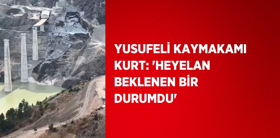 YUSUFELİ KAYMAKAMI KURT: 'HEYELAN BEKLENEN BİR DURUMDU'