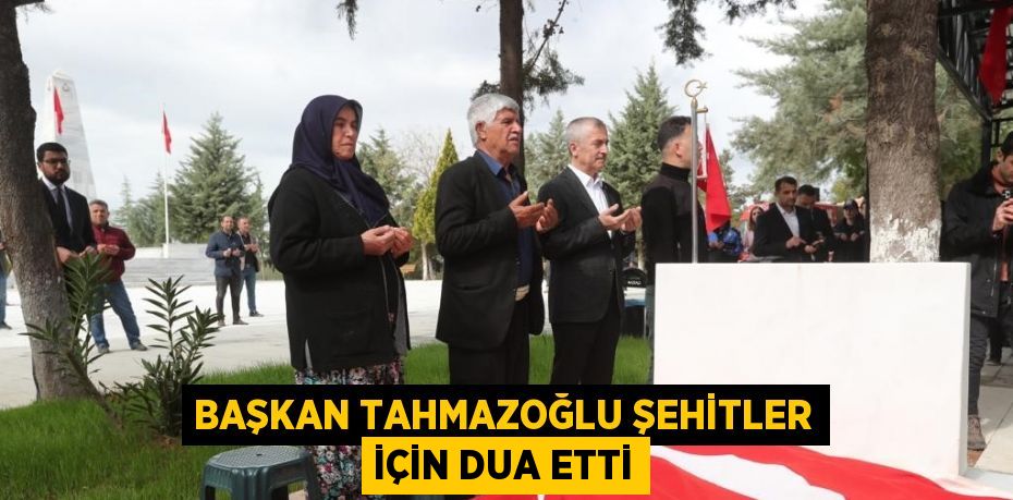 BAŞKAN TAHMAZOĞLU ŞEHİTLER İÇİN DUA ETTİ