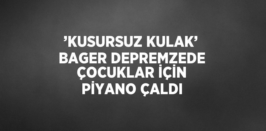 ’KUSURSUZ KULAK’ BAGER DEPREMZEDE ÇOCUKLAR İÇİN PİYANO ÇALDI