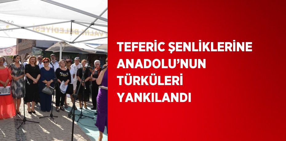 TEFERİC ŞENLİKLERİNE ANADOLU’NUN TÜRKÜLERİ YANKILANDI