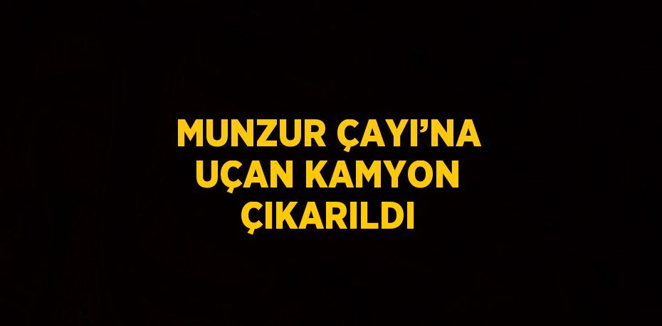 MUNZUR ÇAYI’NA UÇAN KAMYON ÇIKARILDI