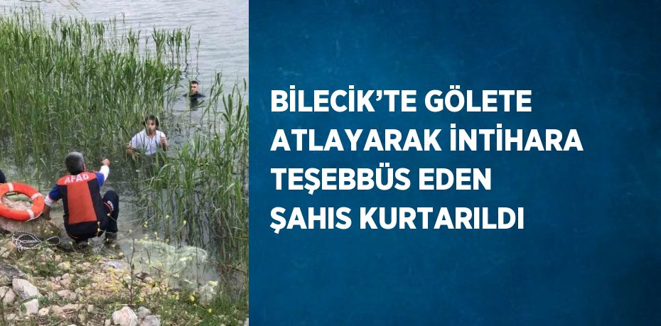 BİLECİK’TE GÖLETE ATLAYARAK İNTİHARA TEŞEBBÜS EDEN ŞAHIS KURTARILDI