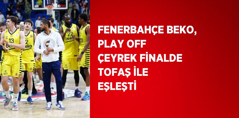 FENERBAHÇE BEKO, PLAY OFF ÇEYREK FİNALDE TOFAŞ İLE EŞLEŞTİ