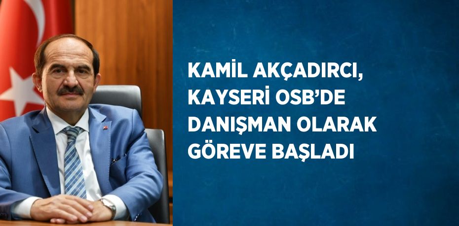 KAMİL AKÇADIRCI, KAYSERİ OSB’DE DANIŞMAN OLARAK GÖREVE BAŞLADI