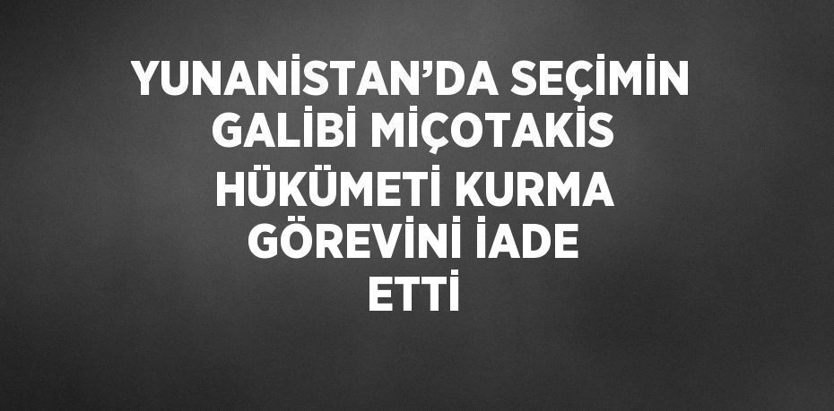 YUNANİSTAN’DA SEÇİMİN GALİBİ MİÇOTAKİS HÜKÜMETİ KURMA GÖREVİNİ İADE ETTİ