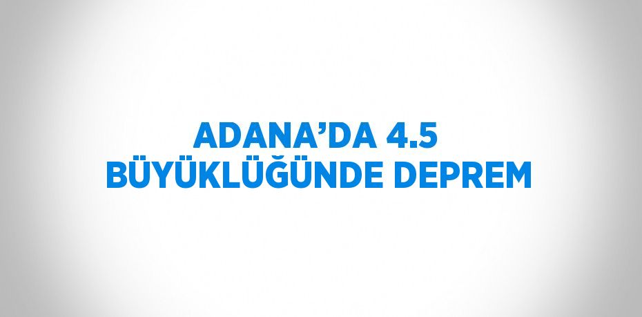 ADANA’DA 4.5 BÜYÜKLÜĞÜNDE DEPREM