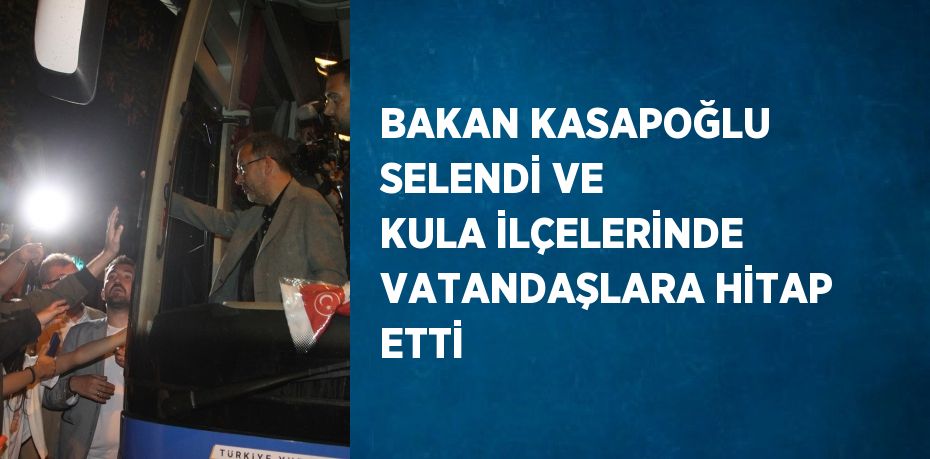 BAKAN KASAPOĞLU SELENDİ VE KULA İLÇELERİNDE VATANDAŞLARA HİTAP ETTİ