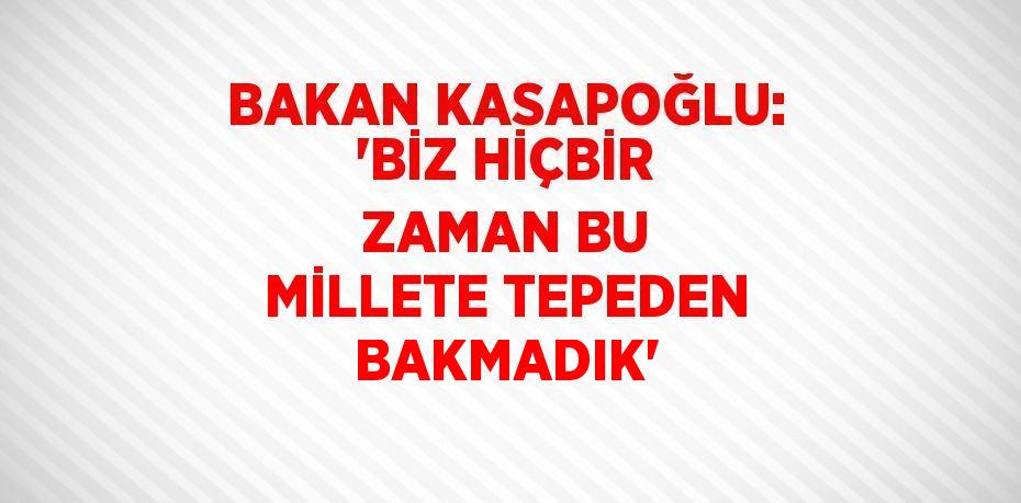 BAKAN KASAPOĞLU: 'BİZ HİÇBİR ZAMAN BU MİLLETE TEPEDEN BAKMADIK'