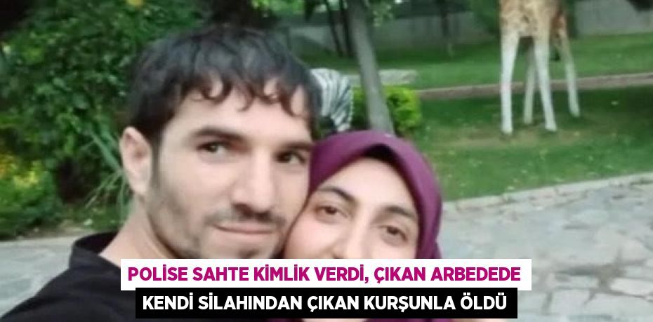 POLİSE SAHTE KİMLİK VERDİ, ÇIKAN ARBEDEDE KENDİ SİLAHINDAN ÇIKAN KURŞUNLA ÖLDÜ